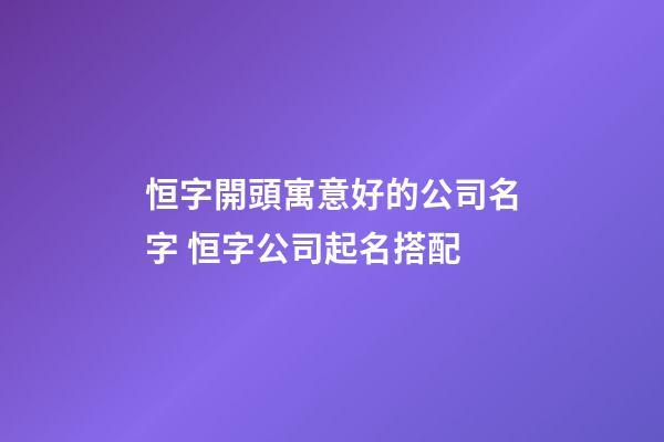 恒字開頭寓意好的公司名字 恒字公司起名搭配-第1張-公司起名-玄機派